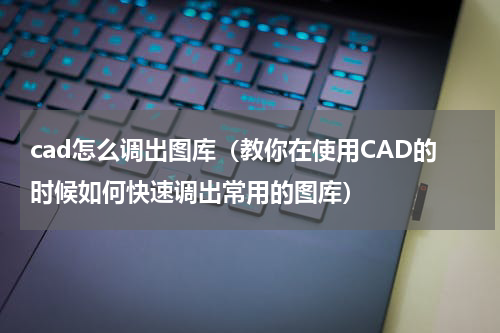 cad怎么调出图库（教你在使用CAD的时候如何快速调出常用的图库）