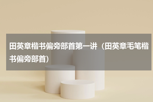 田英章楷书偏旁部首第一讲（田英章毛笔楷书偏旁部首）