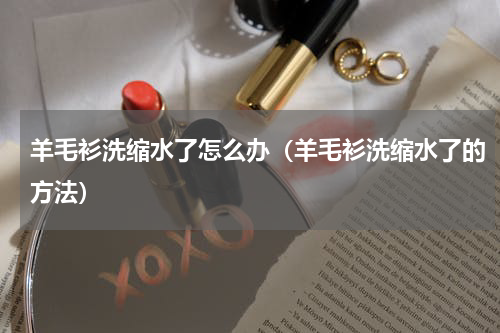 羊毛衫洗缩水了怎么办（羊毛衫洗缩水了的方法）