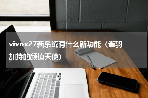 vivox27新系统有什么新功能（雀羽加持的颜值天使）