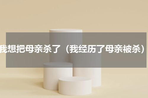 我想把母亲杀了（我经历了母亲被杀）