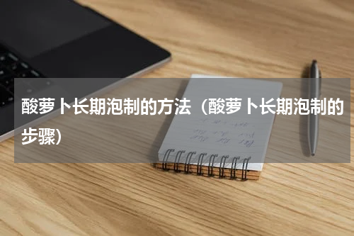 酸萝卜长期泡制的方法（酸萝卜长期泡制的步骤）