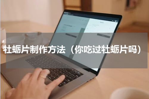 牡蛎片制作方法（你吃过牡蛎片吗）