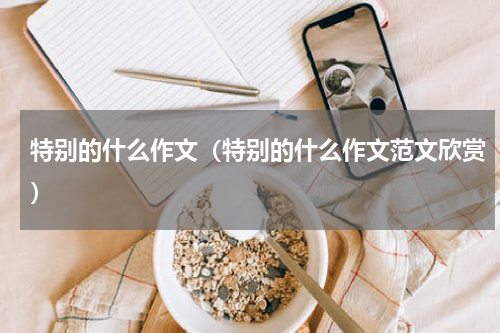 特别的什么作文（特别的什么作文范文欣赏）
