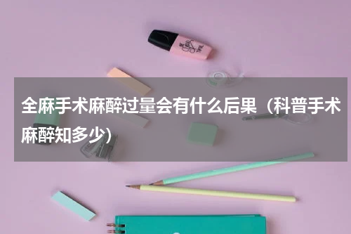 全麻手术麻醉过量会有什么后果（科普手术麻醉知多少）