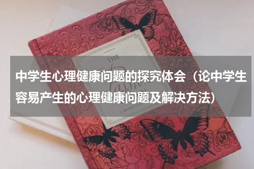 中学生心理健康问题的探究体会（论中学生容易产生的心理健康问题及解决方法）