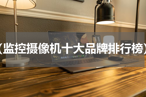 （监控摄像机十大品牌排行榜）