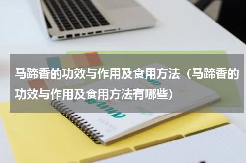 马蹄香的功效与作用及食用方法（马蹄香的功效与作用及食用方法有哪些）