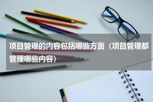 项目管理的内容包括哪些方面（项目管理都管理哪些内容）