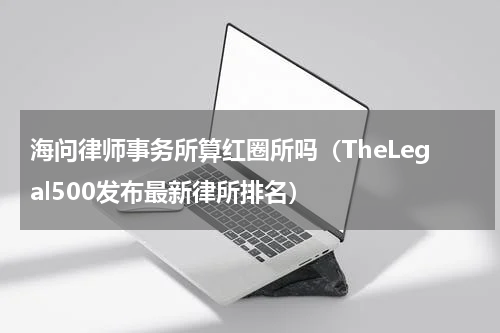 海问律师事务所算红圈所吗（TheLegal500发布最新律所排名）