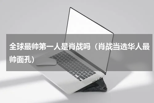 全球最帅第一人是肖战吗（肖战当选华人最帅面孔）