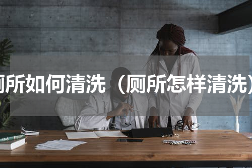 厕所如何清洗（厕所怎样清洗）