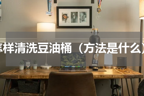 怎样清洗豆油桶（方法是什么）