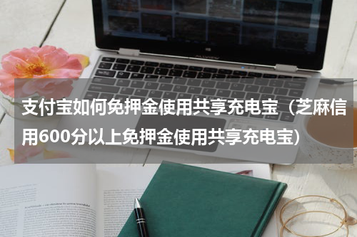 支付宝如何免押金使用共享充电宝（芝麻信用600分以上免押金使用共享充电宝）