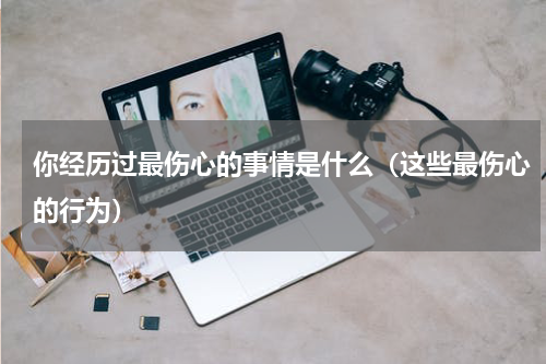 你经历过最伤心的事情是什么（这些最伤心的行为）