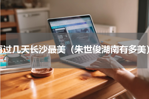 再过几天长沙最美（朱世俊湖南有多美）