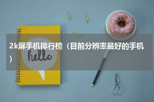 2k屏手机排行榜（目前分辨率最好的手机）