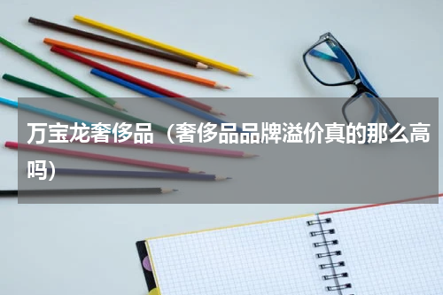 万宝龙奢侈品（奢侈品品牌溢价真的那么高吗）