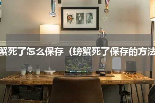 螃蟹死了怎么保存（螃蟹死了保存的方法）