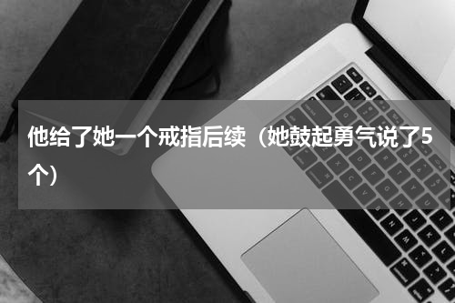 他给了她一个戒指后续（她鼓起勇气说了5个）