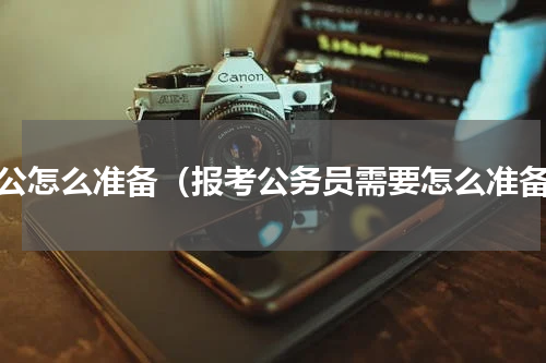 考公怎么准备（报考公务员需要怎么准备）