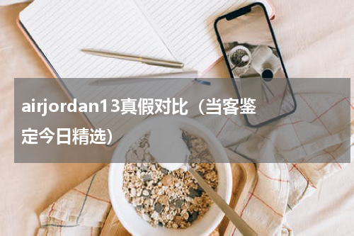 airjordan13真假对比（当客鉴定今日精选）