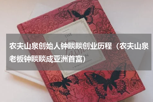 农夫山泉创始人钟睒睒创业历程（农夫山泉老板钟睒睒成亚洲首富）