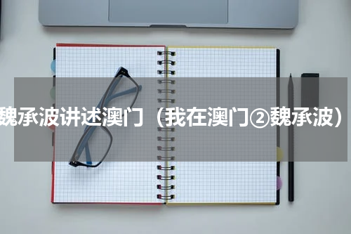 魏承波讲述澳门（我在澳门②魏承波）