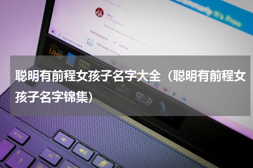 聪明有前程女孩子名字大全（聪明有前程女孩子名字锦集）