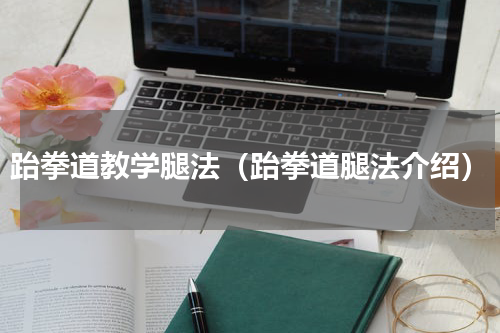 跆拳道教学腿法（跆拳道腿法介绍）