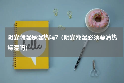 阴囊潮湿是湿热吗?（阴囊潮湿必须要清热燥湿吗）