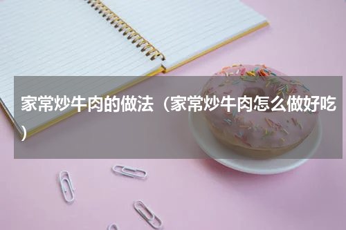 家常炒牛肉的做法（家常炒牛肉怎么做好吃）