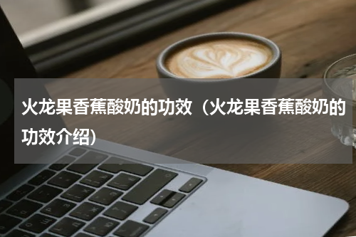 火龙果香蕉酸奶的功效（火龙果香蕉酸奶的功效介绍）