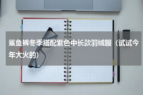 鲨鱼裤冬季搭配紫色中长款羽绒服（试试今年大火的）