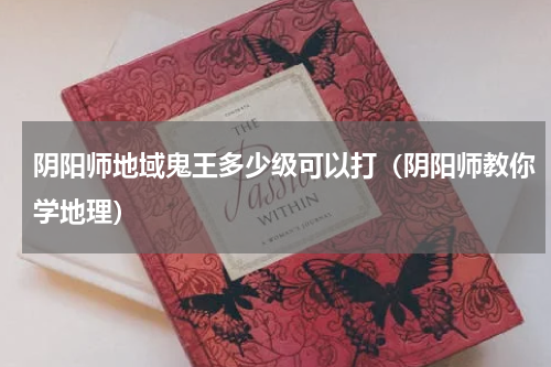 阴阳师地域鬼王多少级可以打（阴阳师教你学地理）