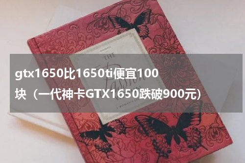 gtx1650比1650ti便宜100块（一代神卡GTX1650跌破900元）