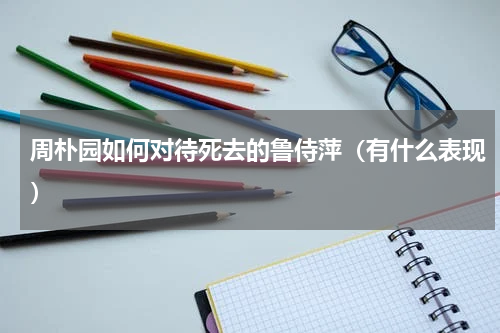 周朴园如何对待死去的鲁侍萍（有什么表现）