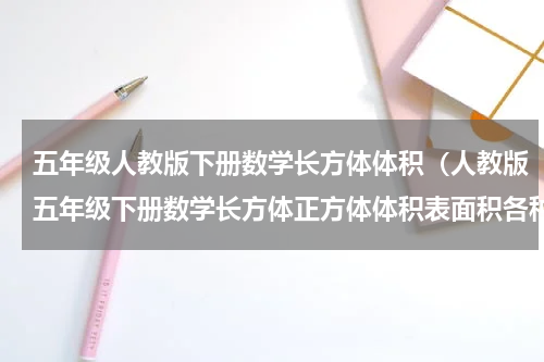 五年级人教版下册数学长方体体积（人教版五年级下册数学长方体正方体体积表面积各种题型）