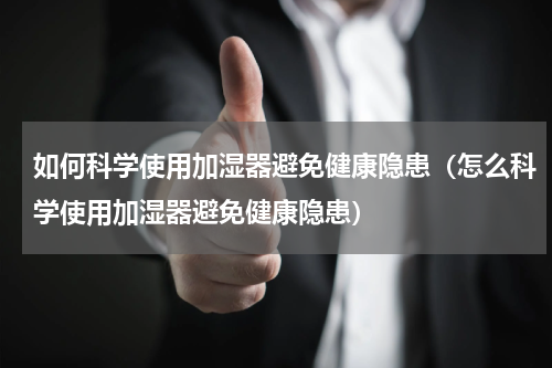 如何科学使用加湿器避免健康隐患（怎么科学使用加湿器避免健康隐患）