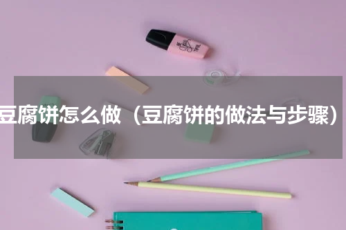 豆腐饼怎么做（豆腐饼的做法与步骤）