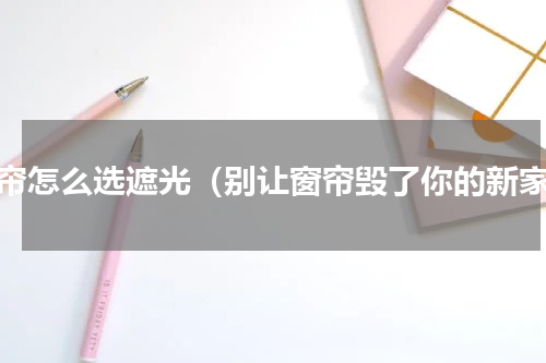 窗帘怎么选遮光（别让窗帘毁了你的新家）