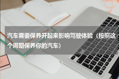 汽车需要保养开起来影响驾驶体验（按照这个周期保养你的汽车）