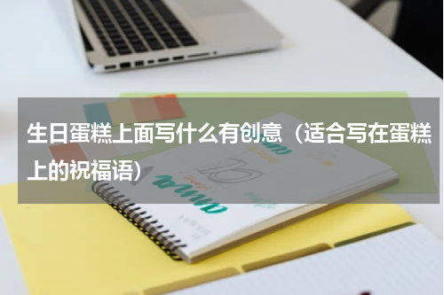 生日蛋糕上面写什么有创意（适合写在蛋糕上的祝福语）