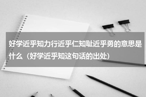 好学近乎知力行近乎仁知耻近乎勇的意思是什么（好学近乎知这句话的出处）