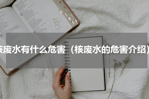 核废水有什么危害（核废水的危害介绍）