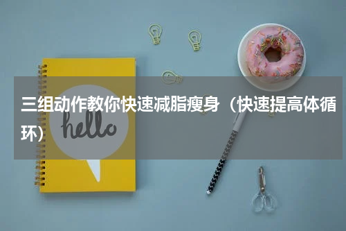 三组动作教你快速减脂瘦身（快速提高体循环）