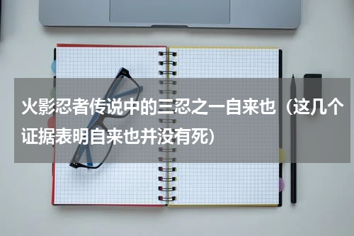 火影忍者传说中的三忍之一自来也（这几个证据表明自来也并没有死）