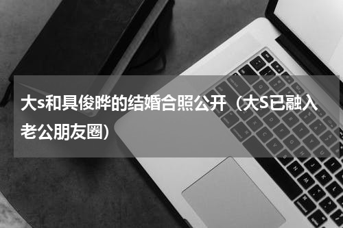 大s和具俊晔的结婚合照公开（大S已融入老公朋友圈）