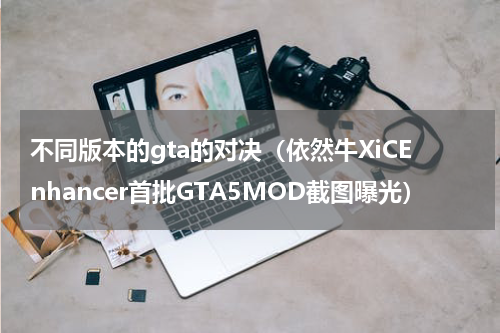 不同版本的gta的对决（依然牛XiCEnhancer首批GTA5MOD截图曝光）