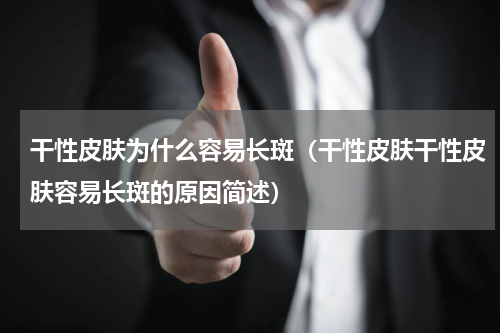 干性皮肤为什么容易长斑（干性皮肤干性皮肤容易长斑的原因简述）